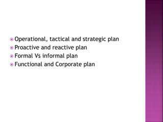  Operational, tactical and strategic plan
 Proactive and reactive plan
 Formal Vs informal plan
 Functional and Corporate plan
 