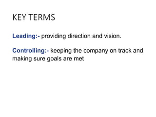 KEY TERMS
Leading:- providing direction and vision.
Controlling:- keeping the company on track and
making sure goals are met
 