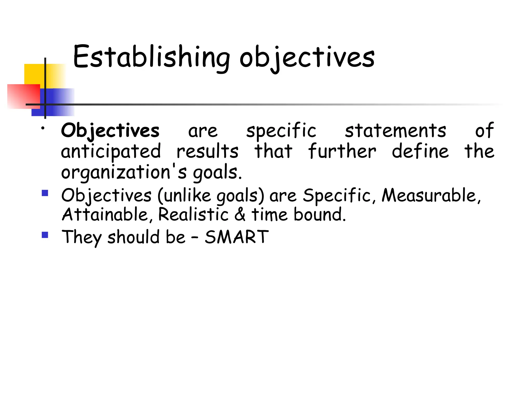 Establishing objectives
• Objectives are specific statements of
anticipated results that further define the
organization's goals.
 Objectives (unlike goals) are Specific, Measurable,
Attainable, Realistic & time bound.
 They should be – SMART
 