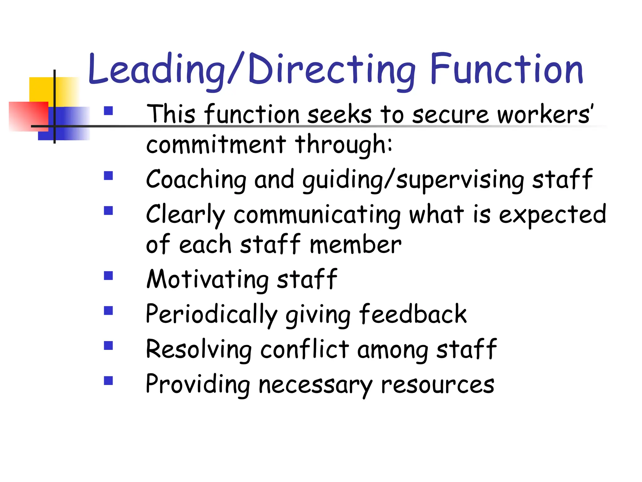Leading/Directing Function
 This function seeks to secure workers’
commitment through:
 Coaching and guiding/supervising staff
 Clearly communicating what is expected
of each staff member
 Motivating staff
 Periodically giving feedback
 Resolving conflict among staff
 Providing necessary resources
 