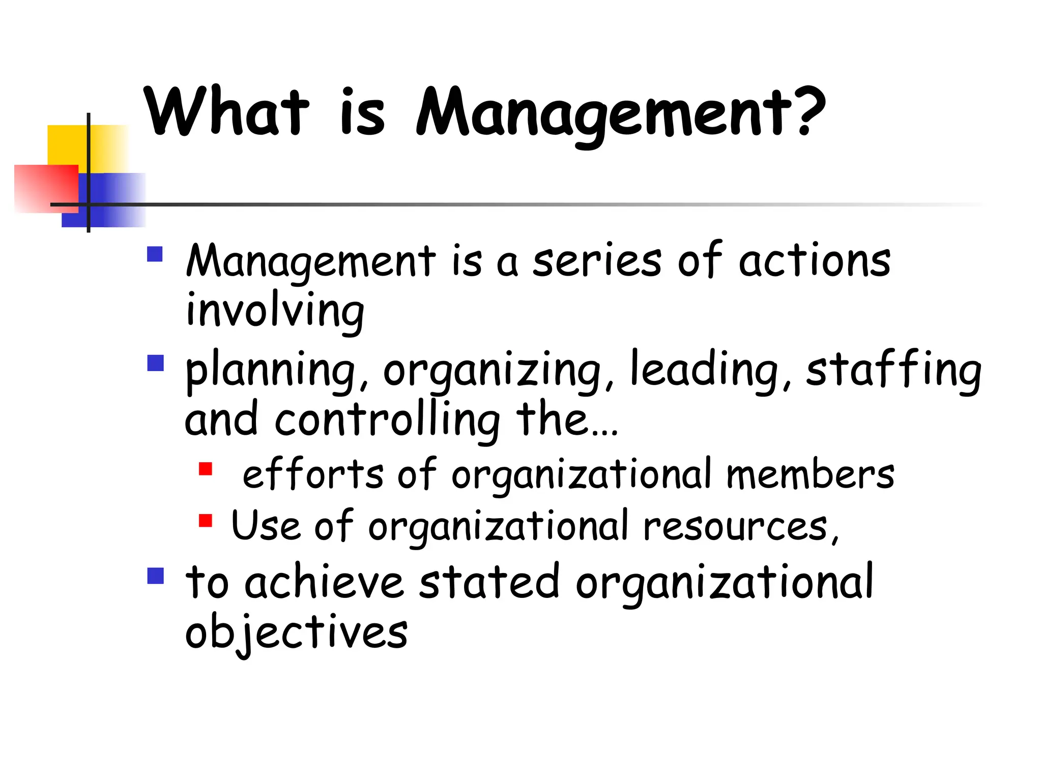 What is Management?
 Management is a series of actions
involving
 planning, organizing, leading, staffing
and controlling the…
 efforts of organizational members
 Use of organizational resources,
 to achieve stated organizational
objectives
 