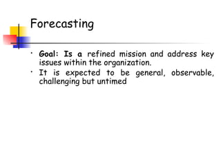 Forecasting
• Goal: Is a refined mission and address key
issues within the organization.
• It is expected to be general, observable,
challenging but untimed
 