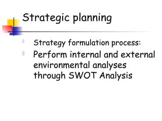 Strategic planning

Strategy formulation process:
 Perform internal and external
environmental analyses
through SWOT Analysis
 
