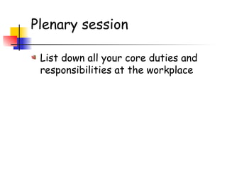 Plenary session
List down all your core duties and
responsibilities at the workplace
 
