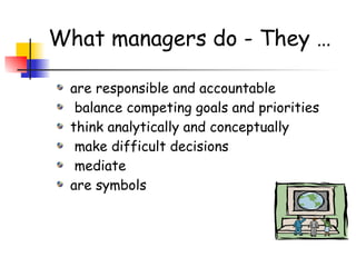 What managers do - They …
are responsible and accountable
balance competing goals and priorities
think analytically and conceptually
make difficult decisions
mediate
are symbols
 