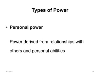 Types of Power
• Personal power
Power derived from relationships with
others and personal abilities
8/17/2023 16
 