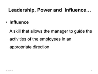 Leadership, Power and Influence…
• Influence
A skill that allows the manager to guide the
activities of the employees in an
appropriate direction
8/17/2023 19
 