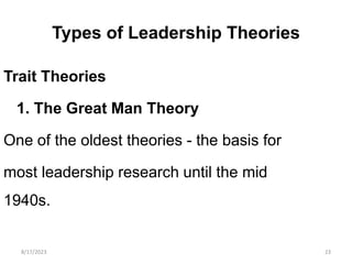 Types of Leadership Theories
Trait Theories
1. The Great Man Theory
One of the oldest theories - the basis for
most leadership research until the mid
1940s.
8/17/2023 23
 