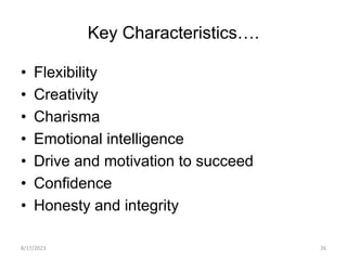 Key Characteristics….
• Flexibility
• Creativity
• Charisma
• Emotional intelligence
• Drive and motivation to succeed
• Confidence
• Honesty and integrity
8/17/2023 26
 