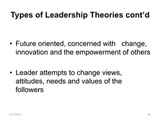Types of Leadership Theories cont’d
• Future oriented, concerned with change,
innovation and the empowerment of others
• Leader attempts to change views,
attitudes, needs and values of the
followers
8/17/2023 38
 