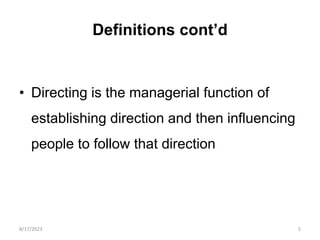Definitions cont’d
• Directing is the managerial function of
establishing direction and then influencing
people to follow that direction
8/17/2023 5
 