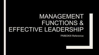 MANAGEMENT
FUNCTIONS &
EFFECTIVE LEADERSHIP
PMBOK® Reference
 