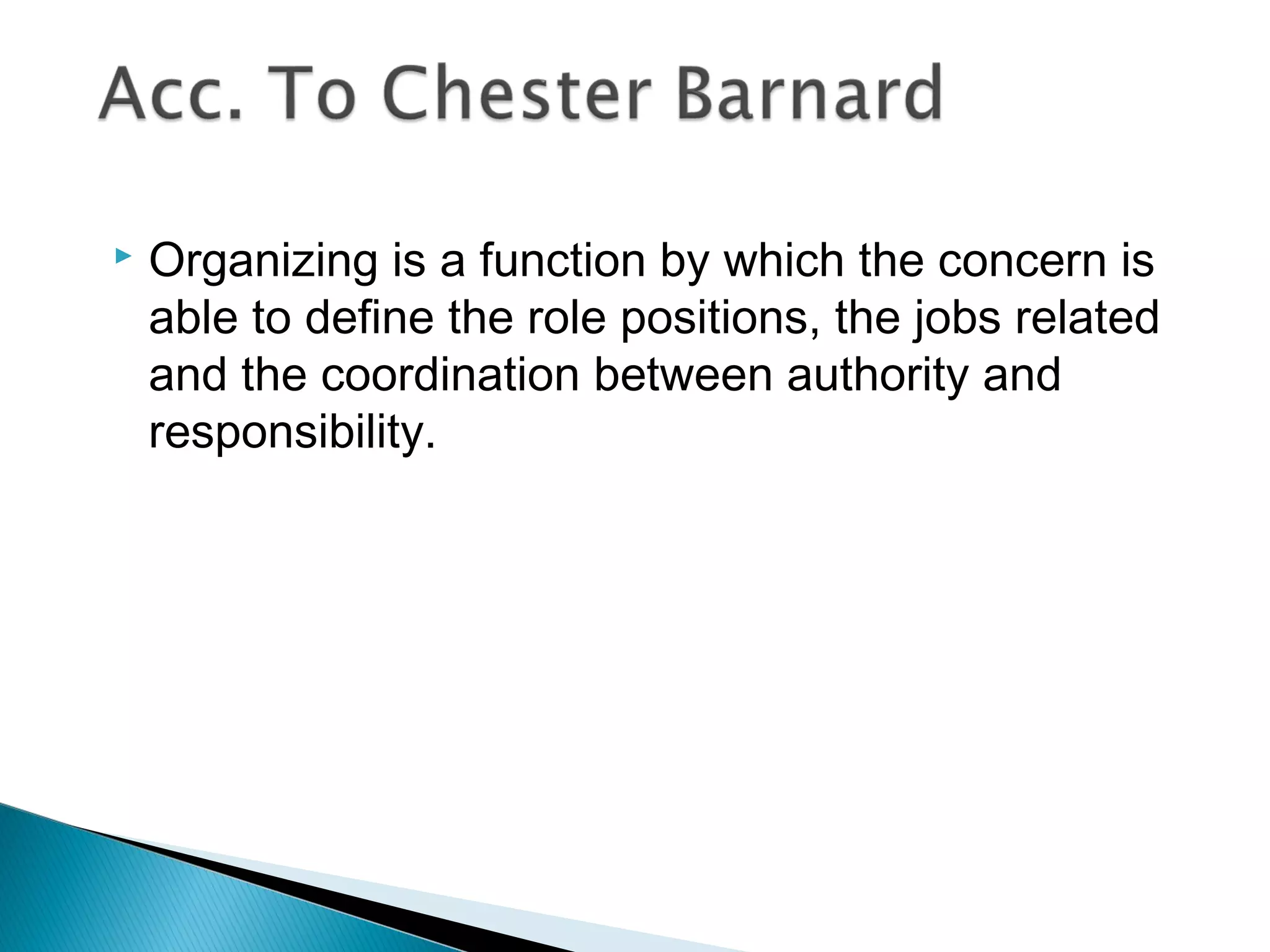  Organizing is a function by which the concern is
able to define the role positions, the jobs related
and the coordination between authority and
responsibility.
 
