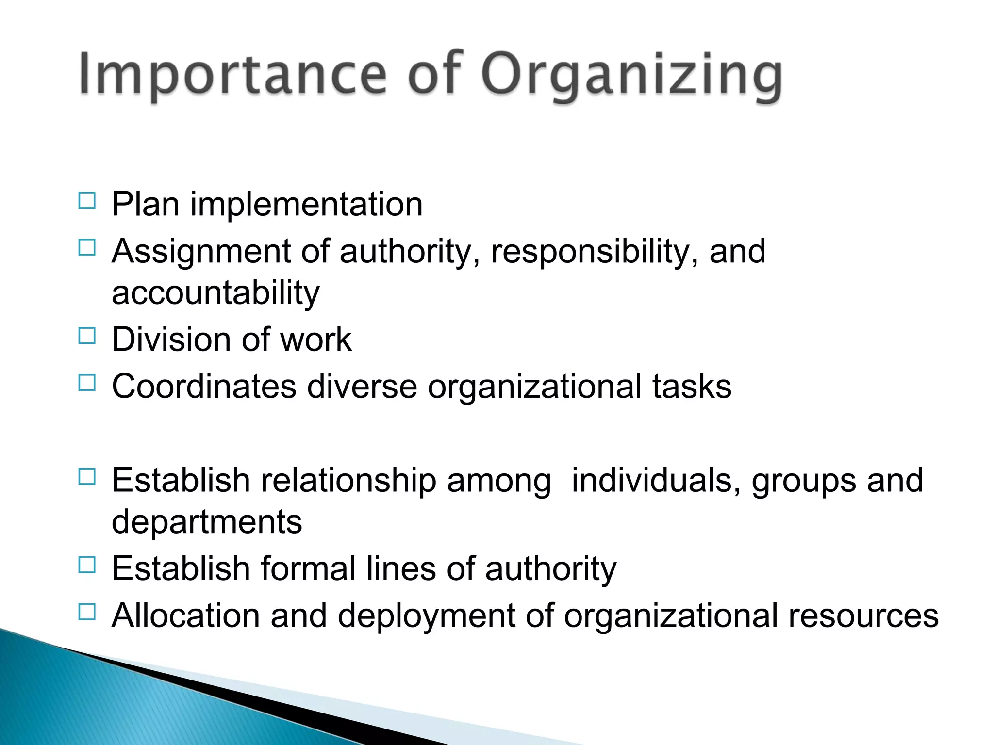  Plan implementation
 Assignment of authority, responsibility, and
accountability
 Division of work
 Coordinates diverse organizational tasks
 Establish relationship among individuals, groups and
departments
 Establish formal lines of authority
 Allocation and deployment of organizational resources
 