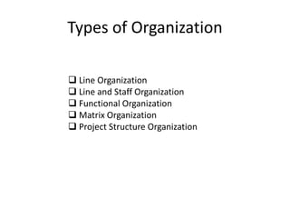 Types of Organization
 Line Organization
 Line and Staff Organization
 Functional Organization
 Matrix Organization
 Project Structure Organization
 