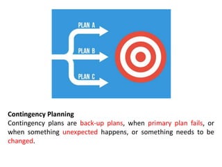 Contingency Planning
Contingency plans are back-up plans, when primary plan fails, or
when something unexpected happens, or something needs to be
changed.
 