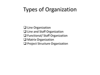 Types of Organization
 Line Organization
 Line and Staff Organization
 Functional/ Staff Organization
 Matrix Organization
 Project Structure Organization
 
