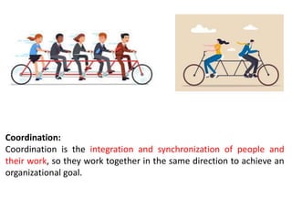 Coordination:
Coordination is the integration and synchronization of people and
their work, so they work together in the same direction to achieve an
organizational goal.
 