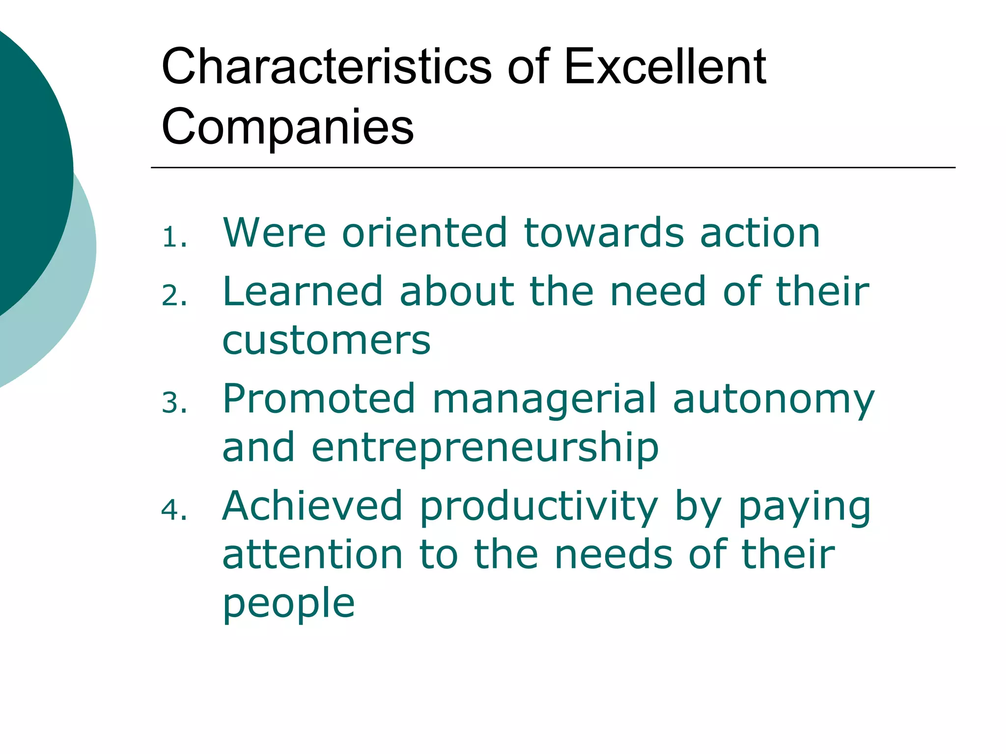 Characteristics of Excellent
Companies
1.
2.

3.

4.

Were oriented towards action
Learned about the need of their
customers
Promoted managerial autonomy
and entrepreneurship
Achieved productivity by paying
attention to the needs of their
people

 