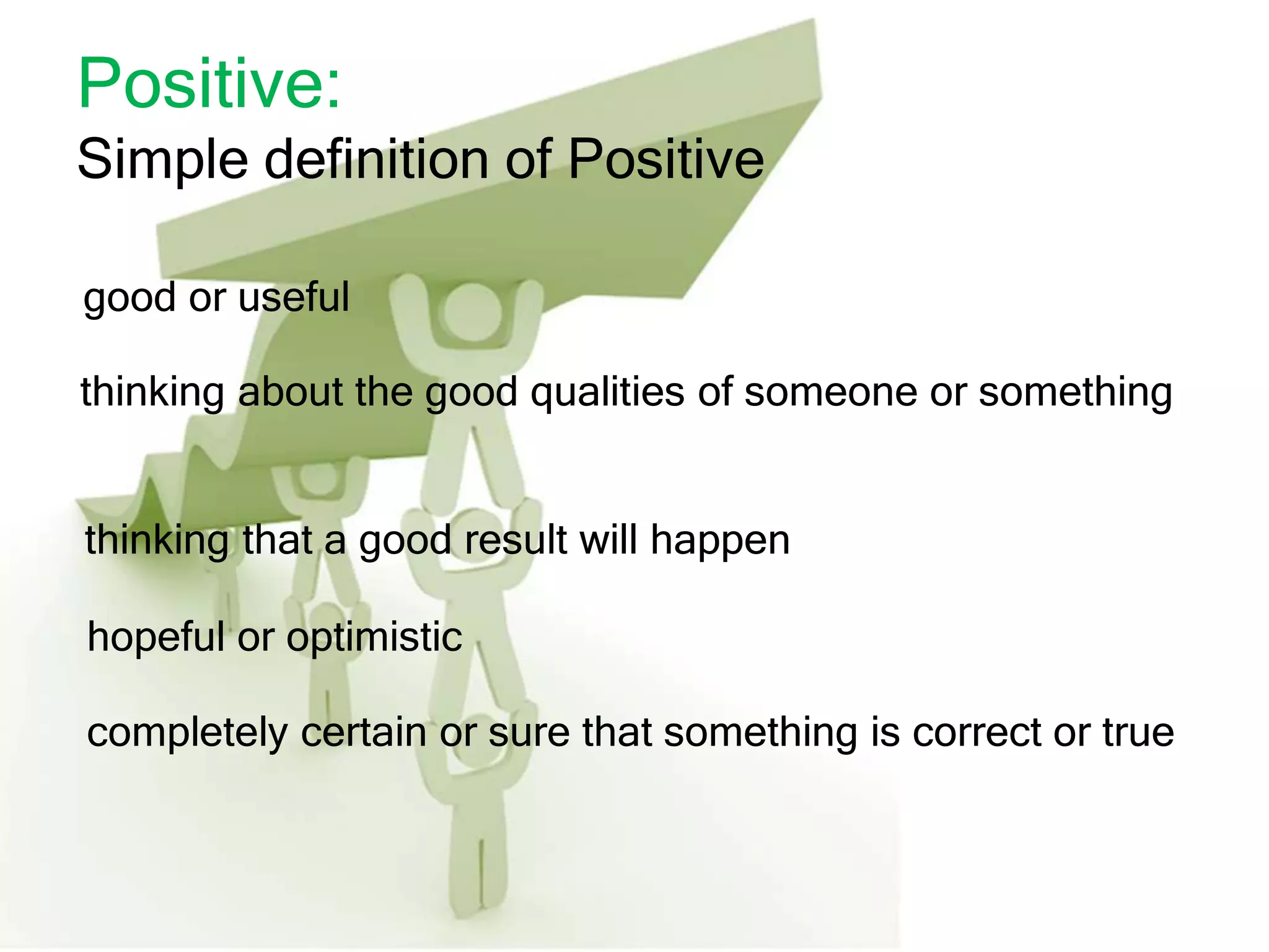 Positive:
Simple definition of Positive
good or useful
thinking about the good qualities of someone or something
thinking that a good result will happen
hopeful or optimistic
completely certain or sure that something is correct or true
 