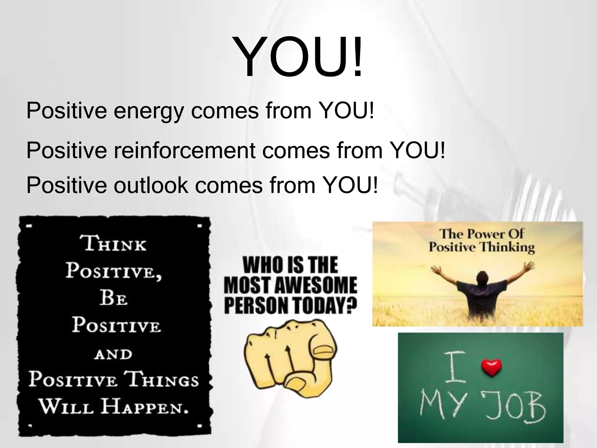YOU!
Positive energy comes from YOU!
Positive reinforcement comes from YOU!
Positive outlook comes from YOU!
 