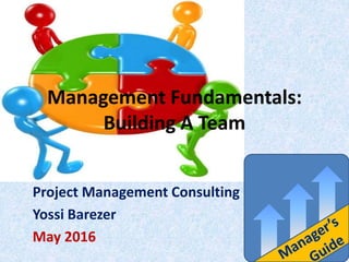 Management Fundamentals:
Building A Team
Project Management Consulting
Yossi Barezer
May 2016
 
