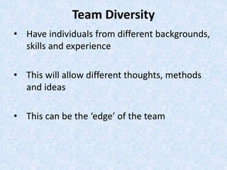 • Have individuals from different backgrounds,
skills and experience
• This will allow different thoughts, methods
and ideas
• This can be the ‘edge’ of the team
Team Diversity
 