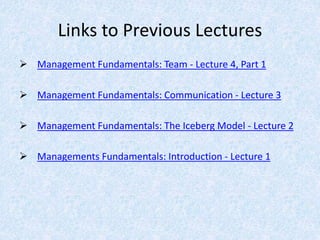 Links to Previous Lectures
 Management Fundamentals: Team - Lecture 4, Part 1
 Management Fundamentals: Communication - Lecture 3
 Management Fundamentals: The Iceberg Model - Lecture 2
 Managements Fundamentals: Introduction - Lecture 1
 