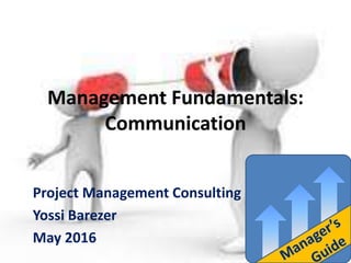 Management Fundamentals:
Communication
Project Management Consulting
Yossi Barezer
May 2016
 