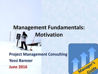 Management Fundamentals:
Motivation
Project Management Consulting
Yossi Barezer
June 2016
 