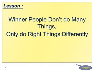 Lesson :
Winner People Don’t do Many
Things,
Only do Right Things Differently
07/12/2013
 