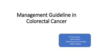 Management Guideline in
Colorectal Cancer
Dr Atul Gupta
DM Resident
Radiotherapy & Oncology
AIIMS Jodhpur
 