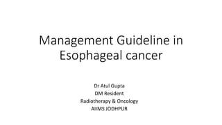 Management Guideline in
Esophageal cancer
Dr Atul Gupta
DM Resident
Radiotherapy & Oncology
AIIMS JODHPUR
 