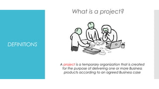 DEFINITIONS
What is a project?
A project is a temporary organization that is created
for the purpose of delivering one or more Business
products according to an agreed Business case
 
