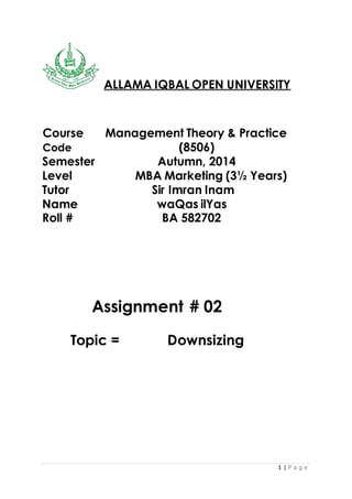 1 | P a g e
ALLAMA IQBAL OPEN UNIVERSITY
Course Management Theory & Practice
Code (8506)
Semester Autumn, 2014
Level MBA Marketing (3½ Years)
Tutor Sir Imran Inam
Name waQas ilYas
Roll # BA 582702
Assignment # 02
Topic = Downsizing
 