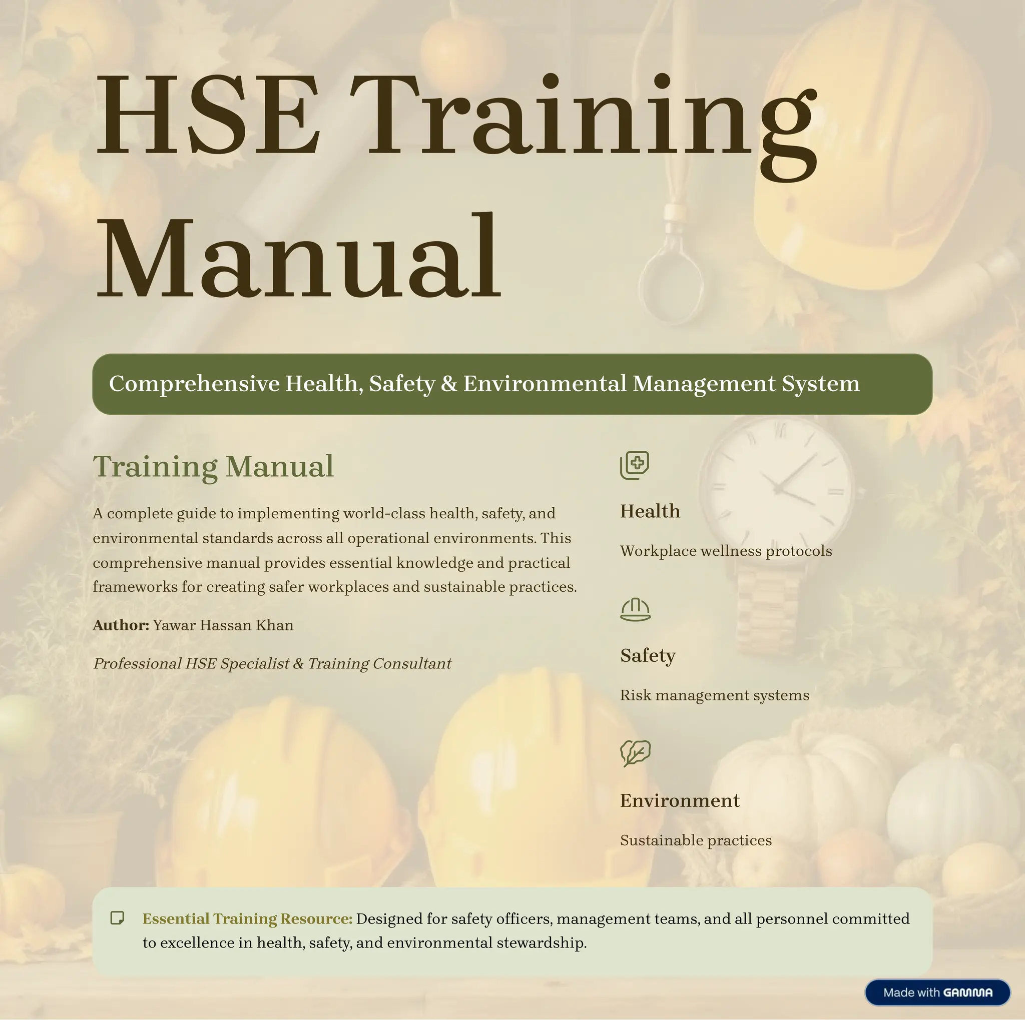 HSE Training
Manual
Comprehensive Health, Safety & Environmental Management System
Training Manual
A complete guide to implementing world-class health, safety, and
environmental standards across all operational environments. This
comprehensive manual provides essential knowledge and practical
frameworks for creating safer workplaces and sustainable practices.
Author: Yawar Hassan Khan
Professional HSE Specialist & Training Consultant
Health
Workplace wellness protocols
Safety
Risk management systems
Environment
Sustainable practices
Essential Training Resource: Designed for safety officers, management teams, and all personnel committed
to excellence in health, safety, and environmental stewardship.
 