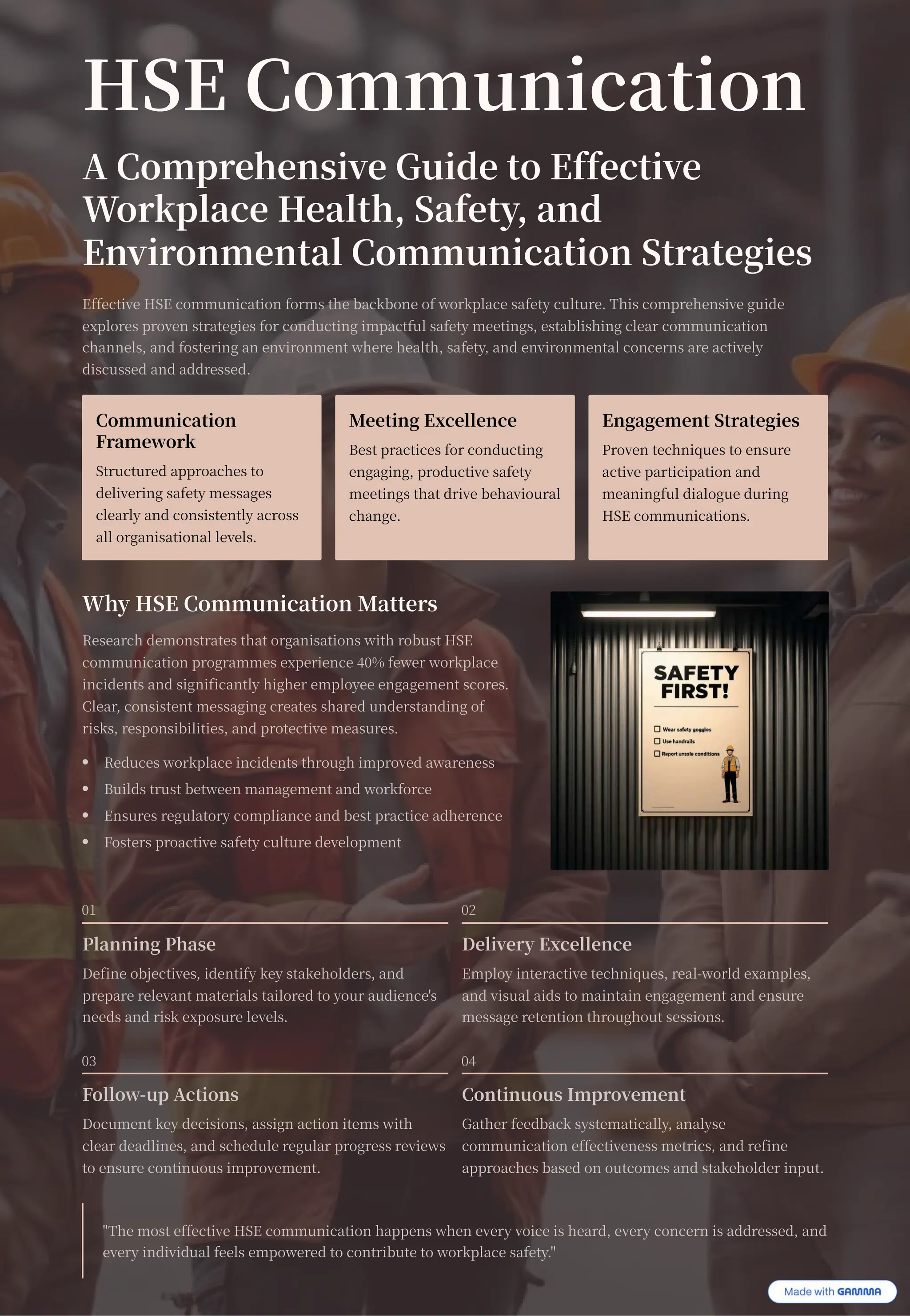 HSE Communication
A Comprehensive Guide to Effective
Workplace Health, Safety, and
Environmental Communication Strategies
Effective HSE communication forms the backbone of workplace safety culture. This comprehensive guide
explores proven strategies for conducting impactful safety meetings, establishing clear communication
channels, and fostering an environment where health, safety, and environmental concerns are actively
discussed and addressed.
Communication
Framework
Structured approaches to
delivering safety messages
clearly and consistently across
all organisational levels.
Meeting Excellence
Best practices for conducting
engaging, productive safety
meetings that drive behavioural
change.
Engagement Strategies
Proven techniques to ensure
active participation and
meaningful dialogue during
HSE communications.
Why HSE Communication Matters
Research demonstrates that organisations with robust HSE
communication programmes experience % fewer workplace
incidents and significantly higher employee engagement scores.
Clear, consistent messaging creates shared understanding of
risks, responsibilities, and protective measures.
Reduces workplace incidents through improved awareness
Builds trust between management and workforce
Ensures regulatory compliance and best practice adherence
Fosters proactive safety culture development
Planning Phase
Define objectives, identify key stakeholders, and
prepare relevant materials tailored to your audience's
needs and risk exposure levels.
Delivery Excellence
Employ interactive techniques, real-world examples,
and visual aids to maintain engagement and ensure
message retention throughout sessions.
Follow-up Actions
Document key decisions, assign action items with
clear deadlines, and schedule regular progress reviews
to ensure continuous improvement.
Continuous Improvement
Gather feedback systematically, analyse
communication effectiveness metrics, and refine
approaches based on outcomes and stakeholder input.
"The most effective HSE communication happens when every voice is heard, every concern is addressed, and
every individual feels empowered to contribute to workplace safety."
 