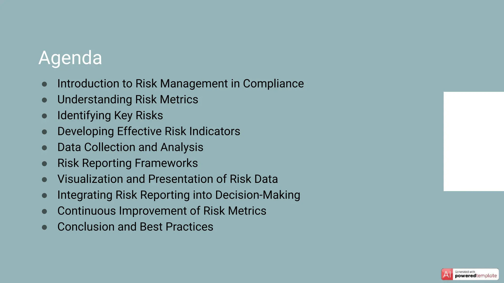 ● Introduction to Risk Management in Compliance
● Understanding Risk Metrics
● Identifying Key Risks
● Developing Effective Risk Indicators
● Data Collection and Analysis
● Risk Reporting Frameworks
● Visualization and Presentation of Risk Data
● Integrating Risk Reporting into Decision-Making
● Continuous Improvement of Risk Metrics
● Conclusion and Best Practices
Agenda
 