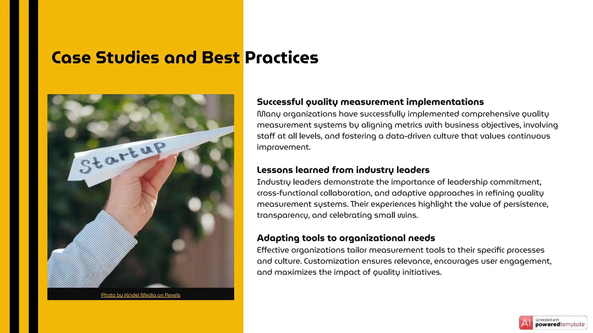 Successful quality measurement implementations
Many organizations have successfully implemented comprehensive quality
measurement systems by aligning metrics with business objectives, involving
staﬀ at all levels, and fostering a data-driven culture that values continuous
improvement.
Lessons learned from industry leaders
Industry leaders demonstrate the importance of leadership commitment,
cross-functional collaboration, and adaptive approaches in reﬁning quality
measurement systems. Their experiences highlight the value of persistence,
transparency, and celebrating small wins.
Adapting tools to organizational needs
Eﬀective organizations tailor measurement tools to their speciﬁc processes
and culture. Customization ensures relevance, encourages user engagement,
and maximizes the impact of quality initiatives.
Case Studies and Best Practices
Photo by Kindel Media on Pexels
 