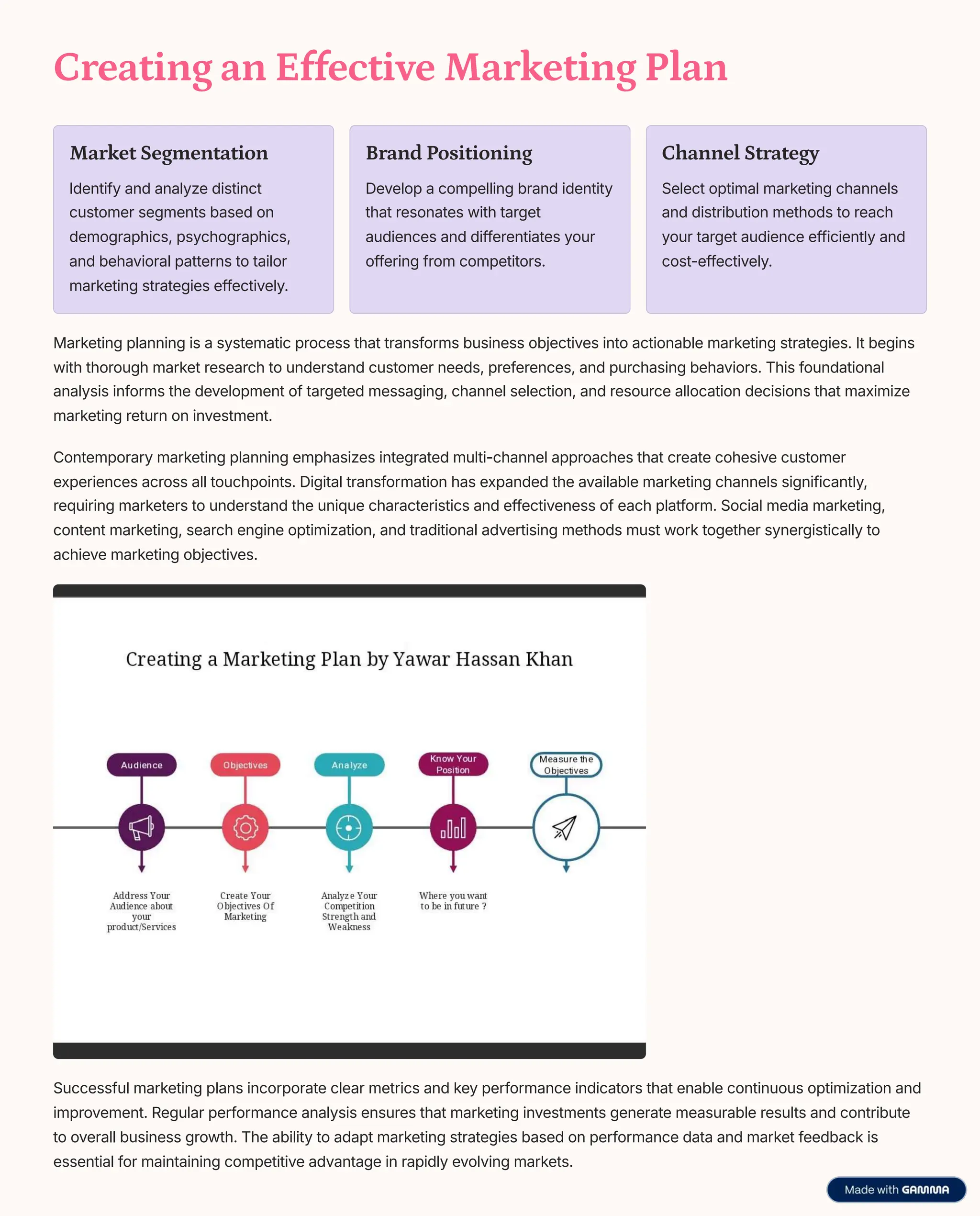 Creating an Effective Marketing Plan
Market Segmentation
Identify and analyze distinct
customer segments based on
demographics, psychographics,
and behavioral patterns to tailor
marketing strategies effectively.
Brand Positioning
Develop a compelling brand identity
that resonates with target
audiences and differentiates your
offering from competitors.
Channel Strategy
Select optimal marketing channels
and distribution methods to reach
your target audience efficiently and
cost-effectively.
Marketing planning is a systematic process that transforms business objectives into actionable marketing strategies. It begins
with thorough market research to understand customer needs, preferences, and purchasing behaviors. This foundational
analysis informs the development of targeted messaging, channel selection, and resource allocation decisions that maximize
marketing return on investment.
Contemporary marketing planning emphasizes integrated multi-channel approaches that create cohesive customer
experiences across all touchpoints. Digital transformation has expanded the available marketing channels significantly,
requiring marketers to understand the unique characteristics and effectiveness of each platform. Social media marketing,
content marketing, search engine optimization, and traditional advertising methods must work together synergistically to
achieve marketing objectives.
Successful marketing plans incorporate clear metrics and key performance indicators that enable continuous optimization and
improvement. Regular performance analysis ensures that marketing investments generate measurable results and contribute
to overall business growth. The ability to adapt marketing strategies based on performance data and market feedback is
essential for maintaining competitive advantage in rapidly evolving markets.
 