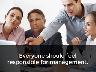 Everyone should feel
responsible for management.
 