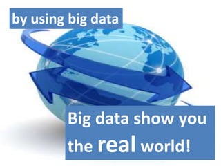 Big data show you
the real world!
by using big data
 
