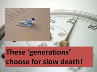 These ‘generations’
choose for slow death!
 