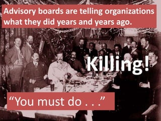 Advisory boards are telling organizations
what they did years and years ago.
“You must do . . .”
Killing!
 