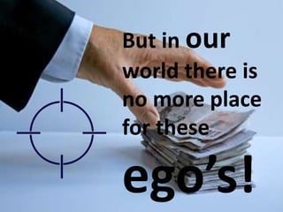 But in our
world there is
no more place
for these
ego’s!
 