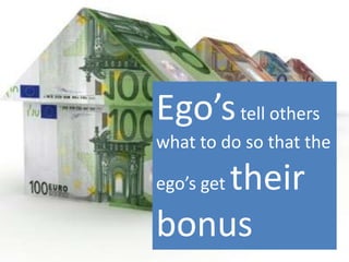 No place for ego’s!
Ego’stell others
what to do so that the
ego’s get their
bonus
 