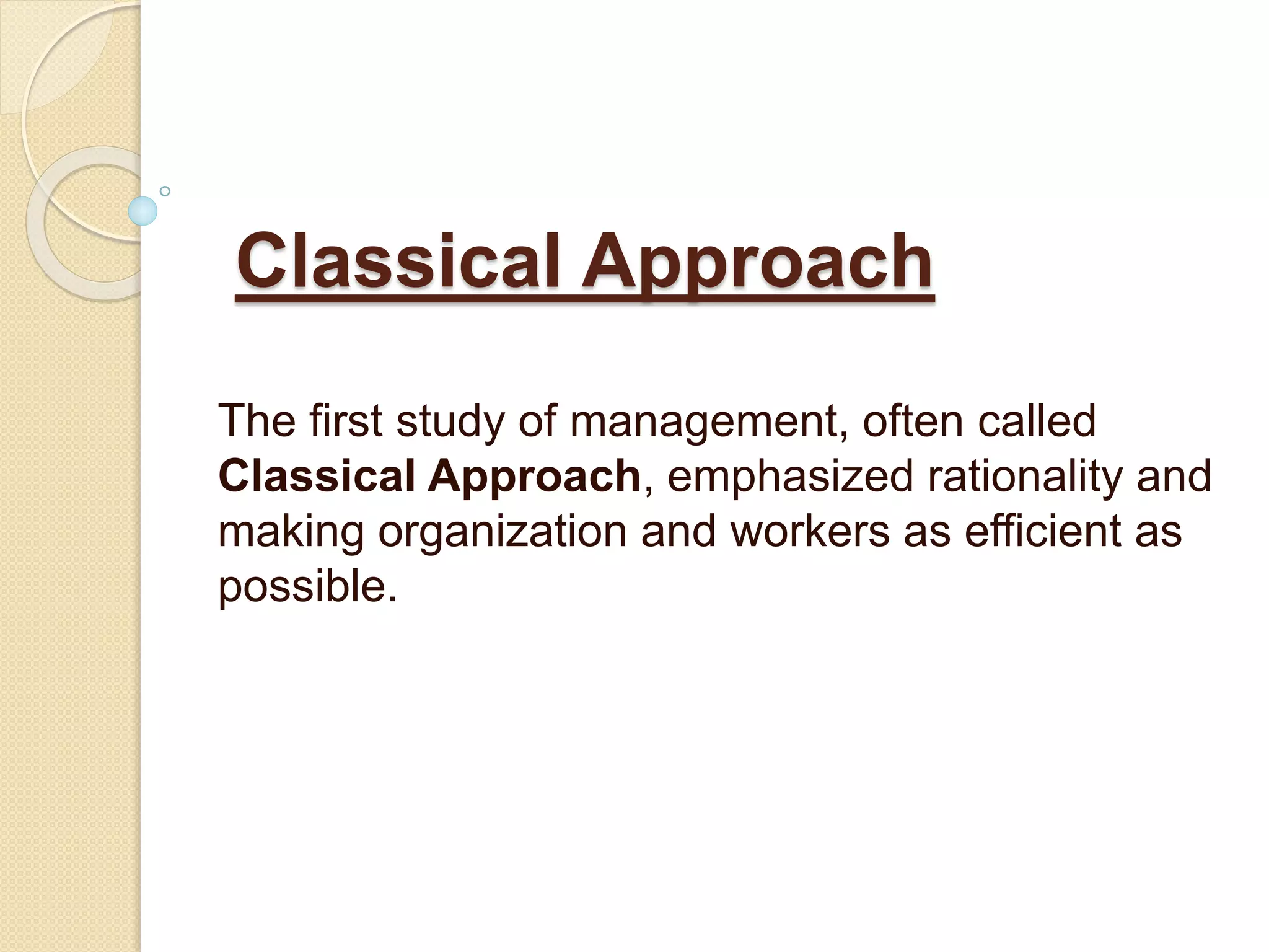 Classical Approach
The first study of management, often called
Classical Approach, emphasized rationality and
making organization and workers as efficient as
possible.
 