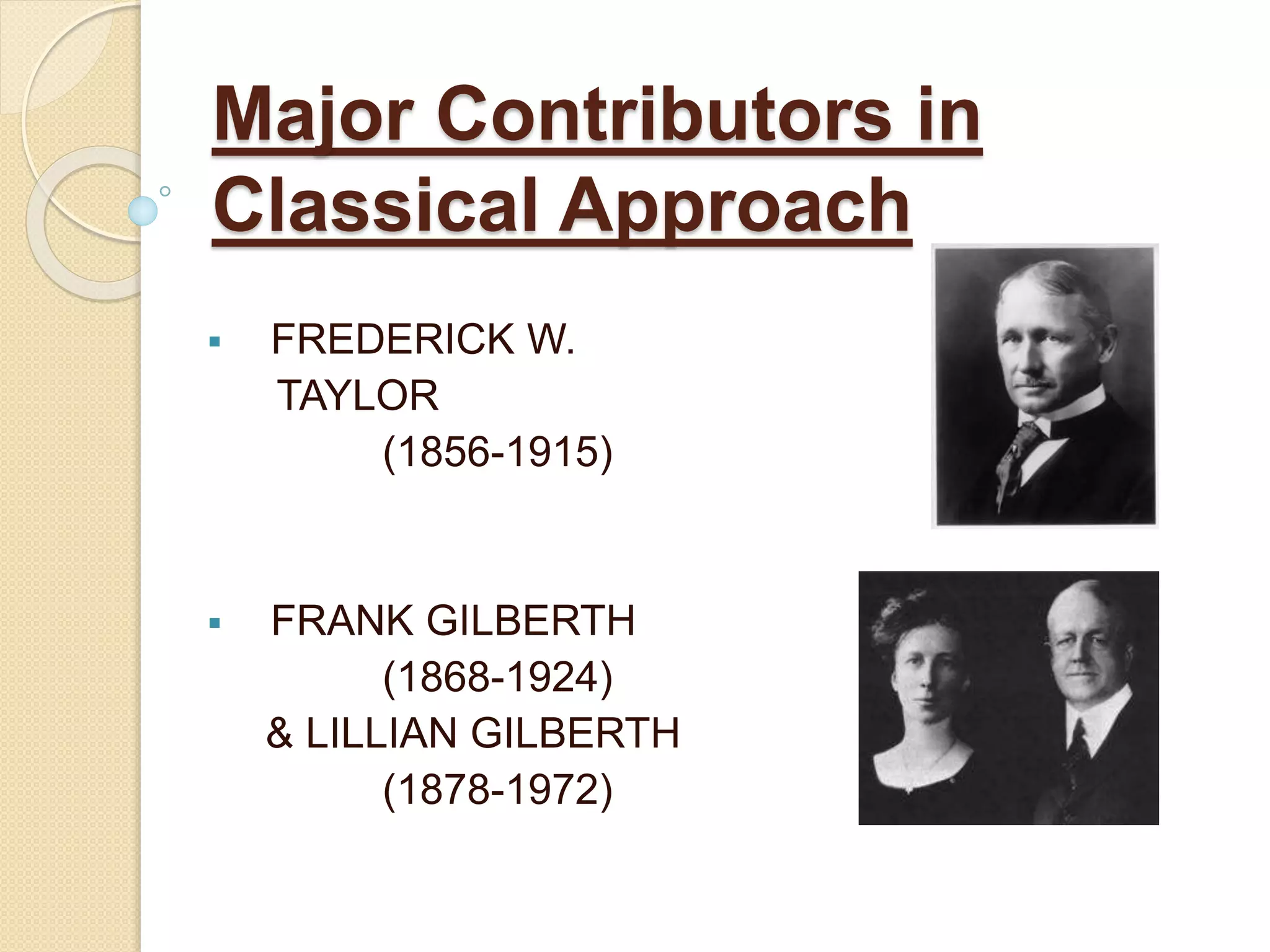 Major Contributors in
Classical Approach
 FREDERICK W.
TAYLOR
(1856-1915)
 FRANK GILBERTH
(1868-1924)
& LILLIAN GILBERTH
(1878-1972)
 