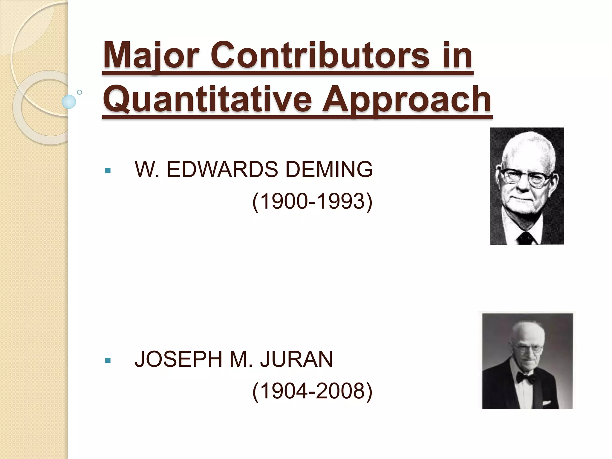 Major Contributors in
Quantitative Approach
 W. EDWARDS DEMING
(1900-1993)
 JOSEPH M. JURAN
(1904-2008)
 