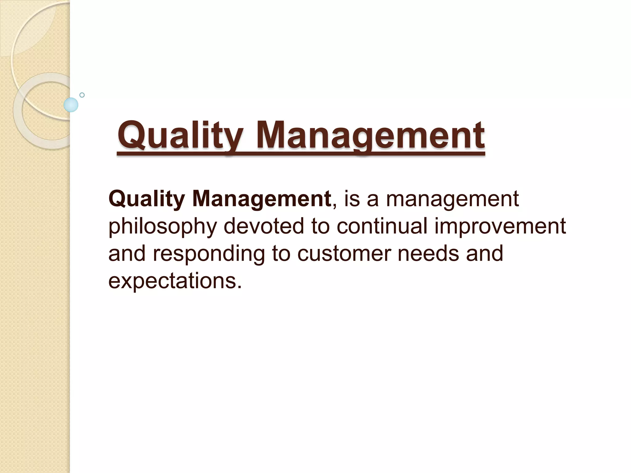 Quality Management
Quality Management, is a management
philosophy devoted to continual improvement
and responding to customer needs and
expectations.
 